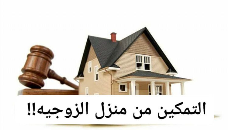 شروط وإجراءات التمكين من مسكن الزوجيه سواء ايجار او تمليك